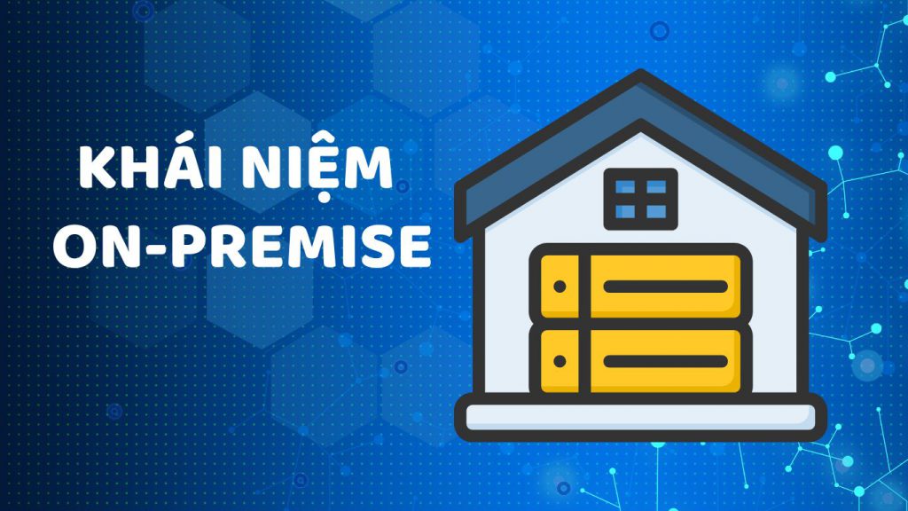 Khái niệm on-premise. So sánh on-premise và cloud